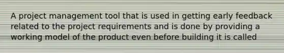 A project management tool that is used in getting early feedback related to the project requirements and is done by providing a working model of the product even before building it is called