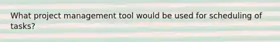 What project management tool would be used for scheduling of tasks?