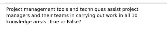 Project management tools and techniques assist project managers and their teams in carrying out work in all 10 knowledge areas. True or False?