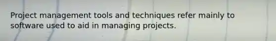 Project management tools and techniques refer mainly to software used to aid in managing projects.