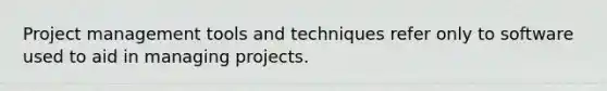 <a href='https://www.questionai.com/knowledge/knITbRryhO-project-management' class='anchor-knowledge'>project management</a> tools and techniques refer only to software used to aid in managing projects.