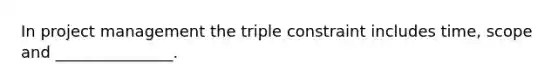 In project management the triple constraint includes time, scope and _______________.