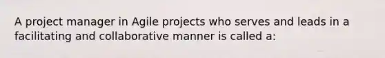 A project manager in Agile projects who serves and leads in a facilitating and collaborative manner is called a: