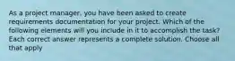 As a project manager, you have been asked to create requirements documentation for your project. Which of the following elements will you include in it to accomplish the task? Each correct answer represents a complete solution. Choose all that apply