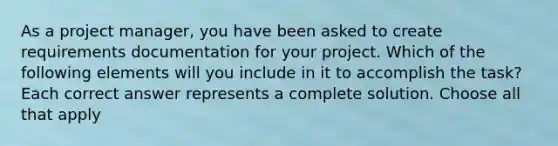 As a project manager, you have been asked to create requirements documentation for your project. Which of the following elements will you include in it to accomplish the task? Each correct answer represents a complete solution. Choose all that apply