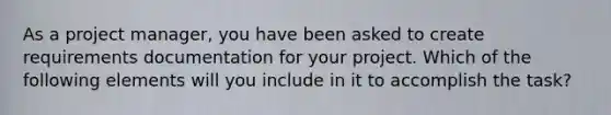 As a project manager, you have been asked to create requirements documentation for your project. Which of the following elements will you include in it to accomplish the task?
