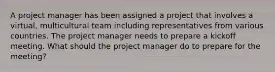 A project manager has been assigned a project that involves a virtual, multicultural team including representatives from various countries. The project manager needs to prepare a kickoff meeting. What should the project manager do to prepare for the meeting?