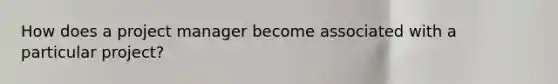 How does a project manager become associated with a particular project?