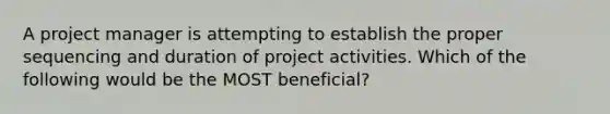 A project manager is attempting to establish the proper sequencing and duration of project activities. Which of the following would be the MOST beneficial?