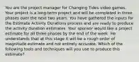 You are the project manager for Changing Tides video games. Your project is a long-term project and will be completed in three phases over the next two years. You have gathered the inputs for the Estimate Activity Durations process and are ready to produce the activity duration estimates. Your sponsor would like a project estimate for all three phases by the end of the week. He understands that at this stage it will be a rough order of magnitude estimate and not entirely accurate. Which of the following tools and techniques will you use to produce this estimate?