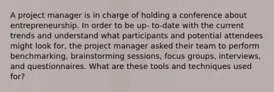 A project manager is in charge of holding a conference about entrepreneurship. In order to be up- to-date with the current trends and understand what participants and potential attendees might look for, the project manager asked their team to perform benchmarking, brainstorming sessions, focus groups, interviews, and questionnaires. What are these tools and techniques used for?