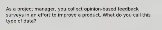 As a project manager, you collect opinion-based feedback surveys in an effort to improve a product. What do you call this type of data?