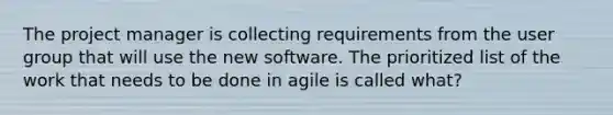 The project manager is collecting requirements from the user group that will use the new software. The prioritized list of the work that needs to be done in agile is called what?