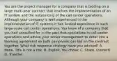 You are the project manager for a company that is bidding on a large multi-year contract that involves the implementation of an IT system and the outsourcing of the call center operations. Although your company is well experienced in the implementation of IT systems it has limited experience in such large-scale call center operations. You know of a company that you had consulted for in the past that specializes in call center operations and advise your senior management to enter into a teaming agreement so both companies can bid on the contract together. What risk response strategy have you advised? A. None. This is not a risk. B. Exploit. You chose: C. Share. (correct) D. Transfer.