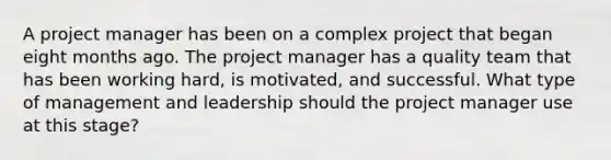 A project manager has been on a complex project that began eight months ago. The project manager has a quality team that has been working hard, is motivated, and successful. What type of management and leadership should the project manager use at this stage?