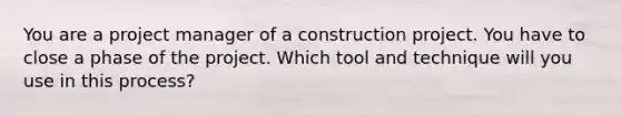 You are a project manager of a construction project. You have to close a phase of the project. Which tool and technique will you use in this process?