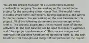 You are the project manager for a custom home-building construction company. You are working on the model home project for the upcoming Show Homes Tour. The model home includes smart home connections, talking appliances, and wiring for home theaters. You are working on the cost baseline for this project. All of the following statements are true except which one? A. This process aggregates the estimated costs of project activities. B. The cost baseline will be used to measure variances and future project performance. C. This process assigns cost estimates for expected future period operating costs. D. The cost baseline is the time-phased budget at completion for the project.