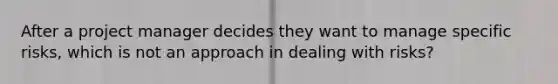 After a project manager decides they want to manage specific risks, which is not an approach in dealing with risks?