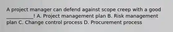 A project manager can defend against scope creep with a good ___________! A. Project management plan B. Risk management plan C. Change control process D. Procurement process