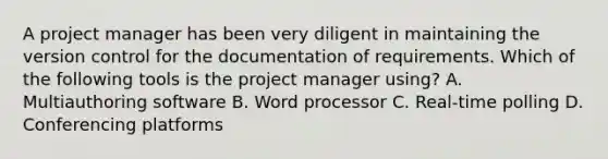 A project manager has been very diligent in maintaining the version control for the documentation of requirements. Which of the following tools is the project manager using? A. Multiauthoring software B. Word processor C. Real-time polling D. Conferencing platforms