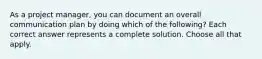 As a project manager, you can document an overall communication plan by doing which of the following? Each correct answer represents a complete solution. Choose all that apply.