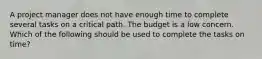 A project manager does not have enough time to complete several tasks on a critical path. The budget is a low concern. Which of the following should be used to complete the tasks on time?
