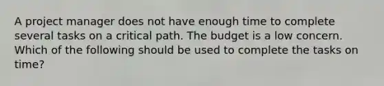 A project manager does not have enough time to complete several tasks on a critical path. The budget is a low concern. Which of the following should be used to complete the tasks on time?