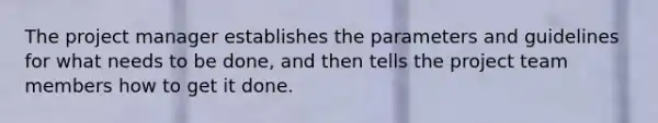 The project manager establishes the parameters and guidelines for what needs to be done, and then tells the project team members how to get it done.