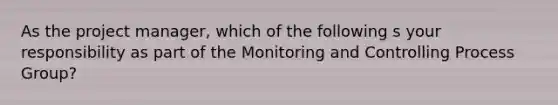 As the project manager, which of the following s your responsibility as part of the Monitoring and Controlling Process Group?