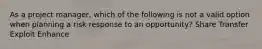 As a project manager, which of the following is not a valid option when planning a risk response to an opportunity? Share Transfer Exploit Enhance