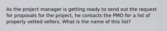 As the project manager is getting ready to send out the request for proposals for the project, he contacts the PMO for a list of properly vetted sellers. What is the name of this list?