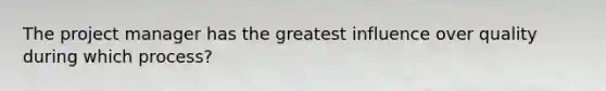 The project manager has the greatest influence over quality during which process?