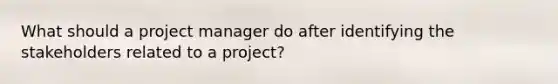 What should a project manager do after identifying the stakeholders related to a project?