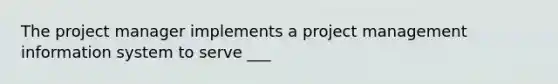 The project manager implements a project management information system to serve ___