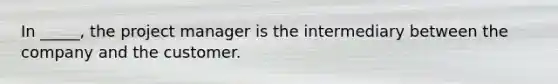 In _____, the project manager is the intermediary between the company and the customer.