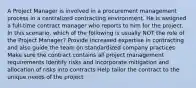 A Project Manager is involved in a procurement management process in a centralized contracting environment. He is assigned a full-time contract manager who reports to him for the project. In this scenario, which of the following is usually NOT the role of the Project Manager? Provide increased expertise in contracting and also guide the team on standardized company practices Make sure the contract contains all project management requirements Identify risks and incorporate mitigation and allocation of risks into contracts Help tailor the contract to the unique needs of the project