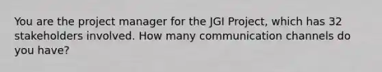 You are the project manager for the JGI Project, which has 32 stakeholders involved. How many communication channels do you have?