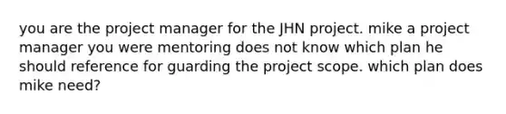 you are the project manager for the JHN project. mike a project manager you were mentoring does not know which plan he should reference for guarding the project scope. which plan does mike need?