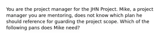 You are the project manager for the JHN Project. Mike, a project manager you are mentoring, does not know which plan he should reference for guarding the project scope. Which of the following pans does Mike need?