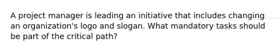 A project manager is leading an initiative that includes changing an organization's logo and slogan. What mandatory tasks should be part of the critical path?