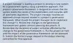 A project manager is leading a project to develop a new system for a government agency using a predictive approach. The project's governance framework is designed to ensure that the system meets the needs of the stakeholders and complies with all applicable regulations. The project manager receives an approved change request related to a project's governance framework. What should the project manager do to implement this change? A. Review the changes to the governance framework and update relevant planning documents. B. Recalculate the durations of project activities affected by the change to the governance framework. C. Put the project on hold until the impact of the governance framework can be assessed. D. Submit the formal change request to the project steering committee for final approval.