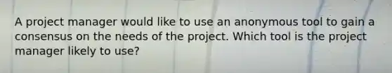 A project manager would like to use an anonymous tool to gain a consensus on the needs of the project. Which tool is the project manager likely to use?