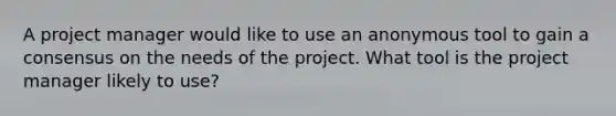 A project manager would like to use an anonymous tool to gain a consensus on the needs of the project. What tool is the project manager likely to use?