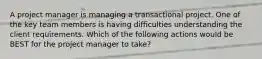 A project manager is managing a transactional project. One of the key team members is having difficulties understanding the client requirements. Which of the following actions would be BEST for the project manager to take?