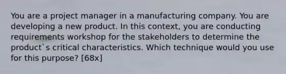 You are a project manager in a manufacturing company. You are developing a new product. In this context, you are conducting requirements workshop for the stakeholders to determine the product`s critical characteristics. Which technique would you use for this purpose? [68x]