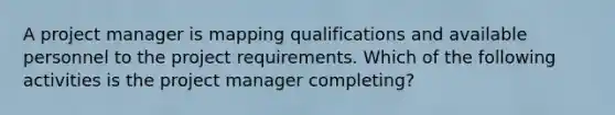 A project manager is mapping qualifications and available personnel to the project requirements. Which of the following activities is the project manager completing?