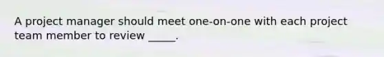 A project manager should meet one-on-one with each project team member to review _____.