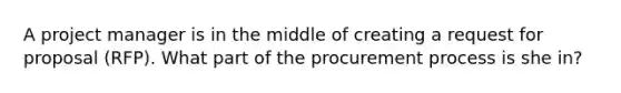 A project manager is in the middle of creating a request for proposal (RFP). What part of the procurement process is she in?