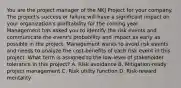 You are the project manager of the NKJ Project for your company. The project's success or failure will have a significant impact on your organization's profitability for the coming year. Management has asked you to identify the risk events and communicate the event's probability and impact as early as possible in the project. Management wants to avoid risk events and needs to analyze the cost-benefits of each risk event in this project. What term is assigned to the low-level of stakeholder tolerance in this project? A. Risk avoidance B. Mitigation-ready project management C. Risk utility function D. Risk-reward mentality