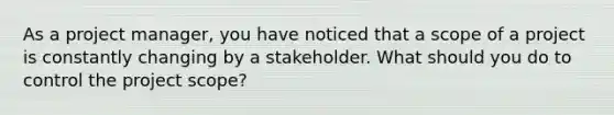 As a project manager, you have noticed that a scope of a project is constantly changing by a stakeholder. What should you do to control the project scope?